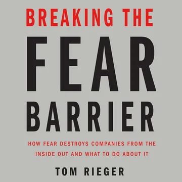 Breaking the Fear Barrier: How Fear Destroys Companies from the Inside Out and What to Do About It